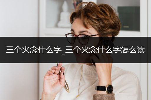 三个火念什么字_三个火念什么字怎么读